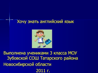 Хочу знать английский язык




Выполнена учениками 3 класса МОУ Зубовской СОШ Татарского района
Новосибирской области
                        2011 г.