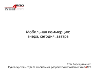 Мобильная коммерция: 
вчера, сегодня, завтра




 


Стас Городниченко
 Руководитель отдела мобильной разработки компании Web4Pro