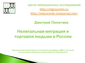 Дмитрий ПолетаевНелегальная миграция и торговля людьми в России При подготовке презентации  использованы материалы ЦМИ, в том числе  использованы материалы презентаций Е.В.Тюрюкановой