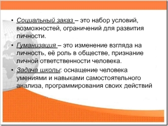 Социальный заказ – это набор условий, возможностей, ограничений для развития личности.
Гуманизация – это изменение взгляда на личность, её роль в обществе, признание личной ответственности человека.
Задача школы: оснащение человека умениями и навыками сам