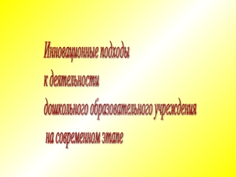 Инновационные подходы
к деятельности 
дошкольного образовательного учреждения
 на современном этапе