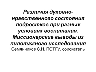 Различия духовно-нравственного состояния подростков при разных условиях воспитания.  Миссионерские выводы из пилотажного исследованияСемянников С.Н, ПСТГУ, соискатель