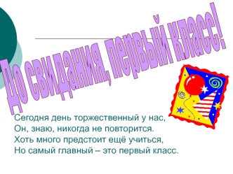 Сегодня день торжественный у нас,Он, знаю, никогда не повторится.Хоть много предстоит ещё учиться,Но самый главный – это первый класс.