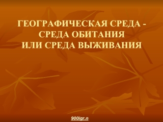 ГЕОГРАФИЧЕСКАЯ СРЕДА -СРЕДА ОБИТАНИЯИЛИ СРЕДА ВЫЖИВАНИЯ