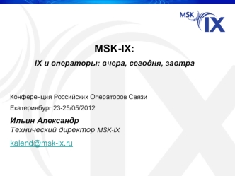 MSK-IX:
IX и операторы: вчера, сегодня, завтра


Конференция Российских Операторов Связи
Екатеринбург 23-25/05/2012
Ильин АлександрТехнический директор MSK-IX 
kalend@msk-ix.ru