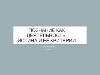 Познание как деятельность. Истина и ее критерии. (10 класс)