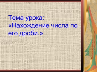 Тема урока:Нахождение числа по его дроби.