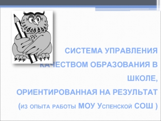 СИСТЕМА УПРАВЛЕНИЯКАЧЕСТВОМ ОБРАЗОВАНИЯ В ШКОЛЕ,ОРИЕНТИРОВАННАЯ НА РЕЗУЛЬТАТ(из опыта работы МОУ Успенской СОШ )