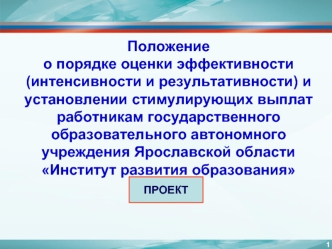 Положение
о порядке оценки эффективности (интенсивности и результативности) и  установлении стимулирующих выплат работникам государственного образовательного автономного учреждения Ярославской области Институт развития образования 
ПРОЕКТ