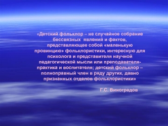 Детский фольклор – не случайное собрание бессвязных  явлений и фактов, представляющее собой маленькую провинцию фольклористики, интересную для психолога и представителя научной педагогической мысли или преподавателя-практика и воспитателя; детский фолькло