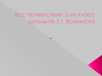 Вас приветствует 5-г класс школы № 5 г. Воткинска