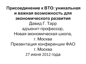 Присоединение к ВТО: уникальная и важная возможность для экономического развития Давид Г. Таррадъюнкт-профессор, Новая экономическая школа, г. Москва Презентация конференции ФАОг. Москва 27 июня 2012 года