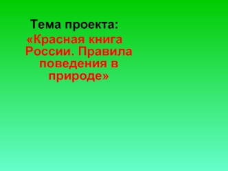 Тема проекта:
Красная книга России. Правила поведения в природе