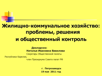 Жилищно-коммунальное хозяйство: проблемы, решения 
и общественный контроль
						
						Докладчик:
					Наталья Ивановна Вавилова 
					Секретарь Общественной палаты 						Республики Карелия, 
					член Президиума Совета палат РФ 
 


19 мая  2011 год