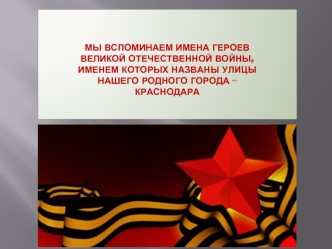 Мы вспоминаем имена героев Великой Отечественной войны, именем которых названы улицынашего родного города – Краснодара