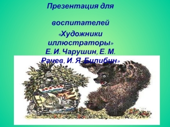 Презентация для воспитателей   
Художники иллюстраторы
Е. И. Чарушин, Е. М. Рачев, И. Я .Билибин