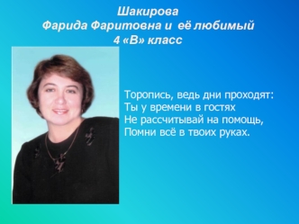 Шакирова Фарида Фаритовна и её любимый 4 В класс Торопись, ведь дни проходят: Ты у времени в гостях Не рассчитывай на помощь, Помни всё в твоих руках.