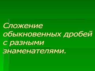 Сложение 
обыкновенных дробей
с разными 
знаменателями.