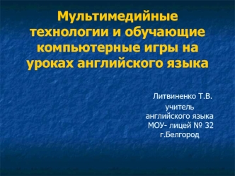 Мультимедийные технологии и обучающие компьютерные игры на уроках английского языка                                Литвиненко Т.В.                                                   учитель                                                     английского яз