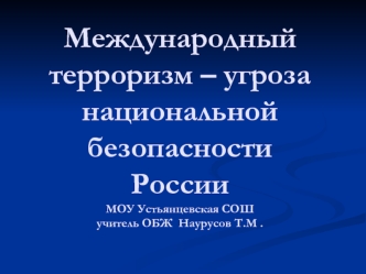 Международный терроризм – угроза национальной безопасностиРоссииМОУ Устьянцевская СОШучитель ОБЖ  Наурусов Т.М .