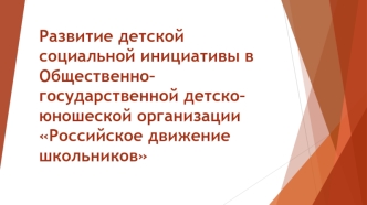 Развитие детской социальной инициативы в общественно-государственной детско-юношеской организации Российское движение школьников