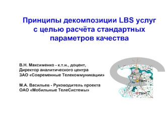 Принципы декомпозиции LBS услуг 
c целью расчёта стандартных параметров качества




В.Н. Максименко - к.т.н., доцент, Директор аналитического центра ЗАО Современные Телекоммуникации

М.А. Васильев - Руководитель проекта ОАО Мобильные ТелеСистемы