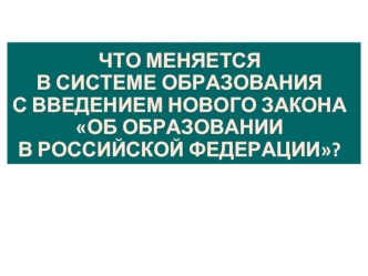 Что меняется В системе образования с введением нового закона Об образовании в Российской Федерации?