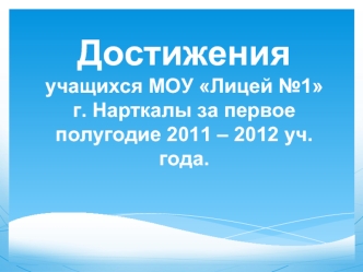 Достижения учащихся МОУ Лицей №1 г. Нарткалы за первое полугодие 2011 – 2012 уч.года.