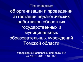 Положение об организации и проведении аттестации педагогических  работников областных государственных и муниципальных образовательных учреждений Томской областиУтверждено Распоряжением ДОО ТО от 19.01.2011 г. № 33-р