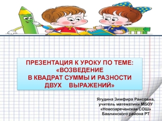 ПРЕЗЕНТАЦИЯ К УРОКУ ПО ТЕМЕ: ВОЗВЕДЕНИЕ 
В КВАДРАТ СУММЫ И РАЗНОСТИ 
ДВУХ    ВЫРАЖЕНИЙ