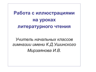 Работа с иллюстрациями 
на уроках 
литературного чтения 

Учитель начальных классов гимназии имени К.Д.Ушинского
Мирзаянова И.В.