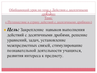 Цель: Закрепление  навыков выполнения действий с десятичными дробями, решение уравнений, задач, установление межпредметных связей, стимулирование познавательной деятельности учащихся, развития интереса к предмету.