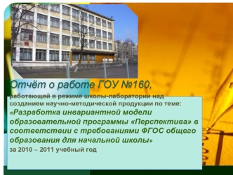 Отчёт о работе ГОУ №160, 
работающей в режиме школы-лаборатории над созданием научно-методической продукции по теме: Разработка инвариантной модели образовательной программы Перспектива в соответствии с требованиями ФГОС общего образования для начальной ш