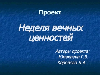 Неделя вечных ценностей

                                Авторы проекта:
                                 Юмакаева Г.В.
                               Королева Л.А.