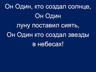 Он Один, кто создал солнце,
Он Один 
луну поставил сиять,
Он Один кто создал звезды 
в небесах!