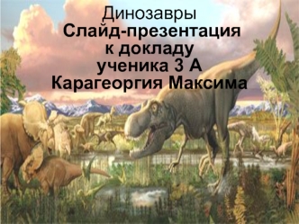 Динозавры Слайд-презентация к докладу ученика 3 А Карагеоргия Максима.