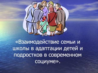 Взаимодействие семьи и школы в адаптации детей и подростков в современном социуме.