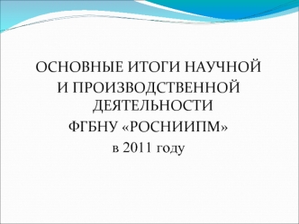 ОСНОВНЫЕ ИТОГИ НАУЧНОЙ 
И ПРОИЗВОДСТВЕННОЙ ДЕЯТЕЛЬНОСТИ 
ФГБНУ РОСНИИПМ
в 2011 году