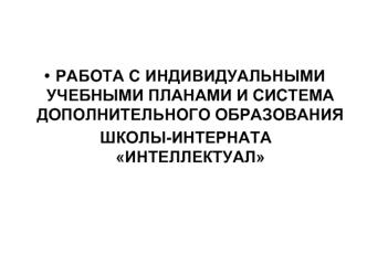 РАБОТА С ИНДИВИДУАЛЬНЫМИ УЧЕБНЫМИ ПЛАНАМИ И СИСТЕМА ДОПОЛНИТЕЛЬНОГО ОБРАЗОВАНИЯ 
 ШКОЛЫ-ИНТЕРНАТА ИНТЕЛЛЕКТУАЛ