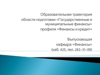 Образовательная траектория 
области подготовки Государственные и муниципальные финансы
профиля Финансы и кредит 

Выпускающая
кафедра Финансы
 (каб. 425, тел. 263-31-09)