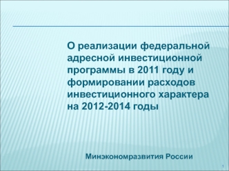 О реализации федеральной адресной инвестиционной программы в 2011 году и формировании расходов инвестиционного характера на 2012-2014 годы