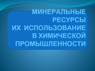 МИНЕРАЛЬНЫЕ РЕСУРСЫ ИХ  ИСПОЛЬЗОВАНИЕ В ХИМИЧЕСКОЙ ПРОМЫШЛЕННОСТИ