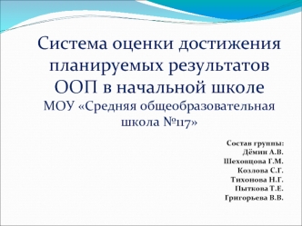 Система оценки достижения планируемых результатов ООП в начальной школе 
МОУ Средняя общеобразовательная школа №117 

Состав группы:
Дёмин А.В.
Шеховцова Г.М.
Козлова С.Г.
Тихонова Н.Г.
Пыткова Т.Е.
Григорьева В.В.