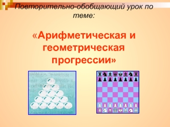 Повторительно-обобщающий урок по теме: Арифметическая и геометрическая прогрессии