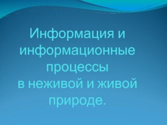 Информация и информационные процессы в неживой и живой природе