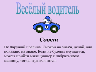 Совет
Не нарушай правила. Смотри на знаки, делай, как показано на знаке. Если не будешь слушаться, может прийти милиционер и забрать твою машину, тогда игра кончится.