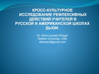 КРОСС-КУЛЬТУРНОЕ
 ИССЛЕДОВАНИЕ РЕФЛЕКСИВНЫХ
 ДЕЙСТВИЙ УЧИТЕЛЕЙ В  
РУССКОЙ И АМЕРИКАНСКОЙ ШКОЛАХ 
ДЬЮИ.

Dr. Elina Lampert-Shepel
Walden University, USA
ellampert@gmail.com