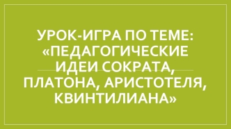 Своя игра. Педагогические идеи Сократа, Платона, Аристотеля, Квинтилиана