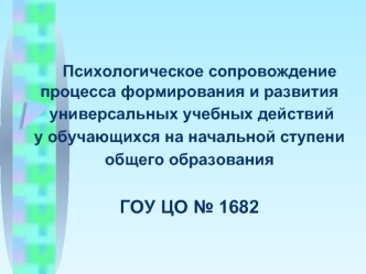 Психологическое сопровождение процесса формирования и развития
 универсальных учебных действий 
у обучающихся на начальной ступени 
общего образования

ГОУ ЦО № 1682