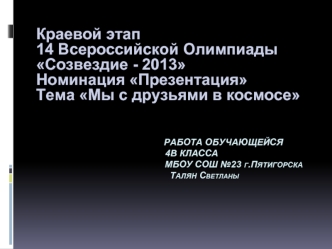 Краевой этап
14 Всероссийской Олимпиады Созвездие - 2013
Номинация Презентация
Тема Мы с друзьями в космосе